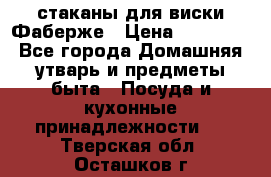 стаканы для виски Фаберже › Цена ­ 95 000 - Все города Домашняя утварь и предметы быта » Посуда и кухонные принадлежности   . Тверская обл.,Осташков г.